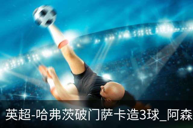 英超-哈弗茨破门萨卡造3球 阿森纳3-1南安普顿